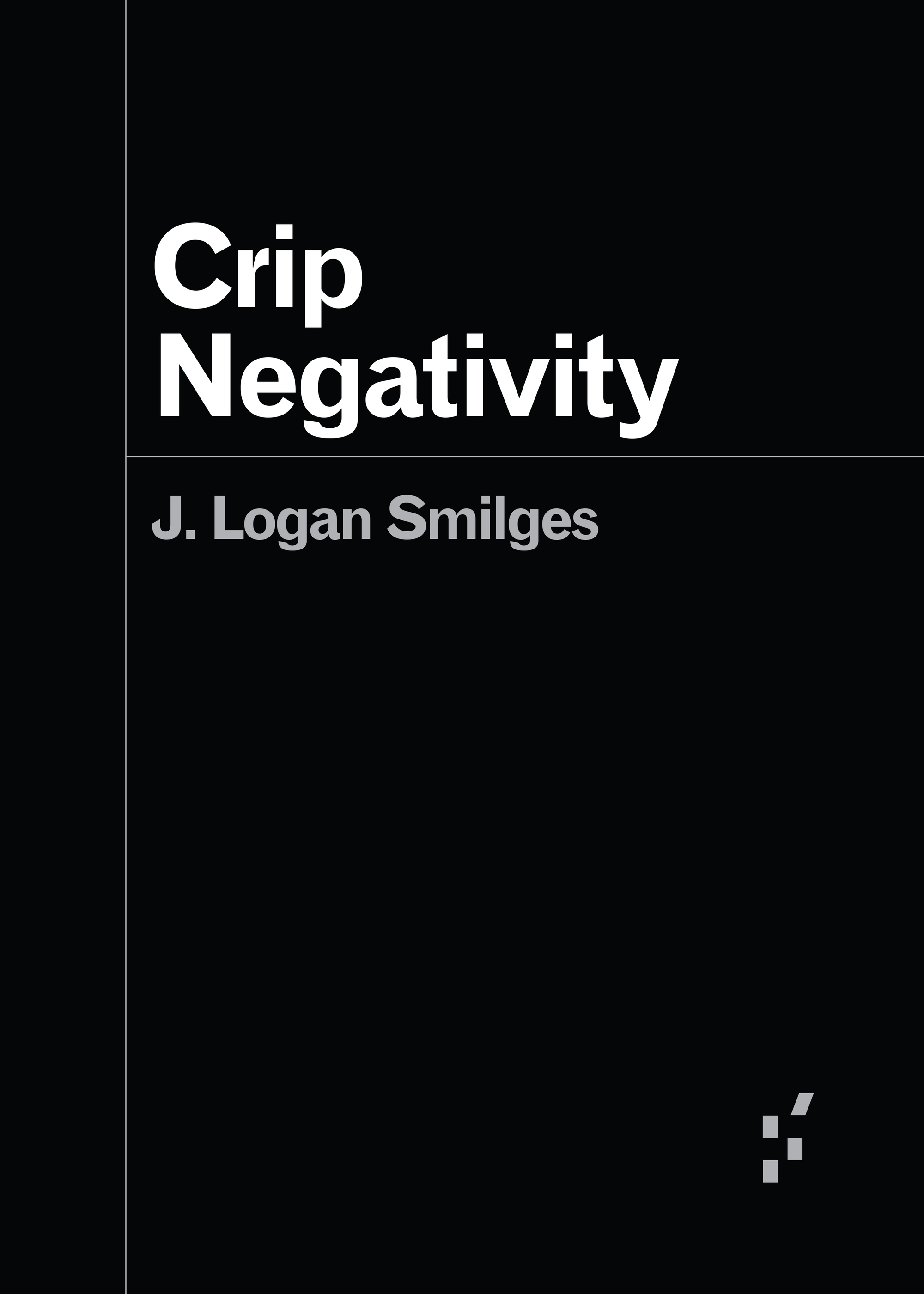 A black cover with white sans serif font reading, "Crip Negativity," with the author name following in gray font, "J. Logan Smilges." A thin gray line separates the title from the author name, and another thin gray line marks the spine. Book cover by Terence Smyre.