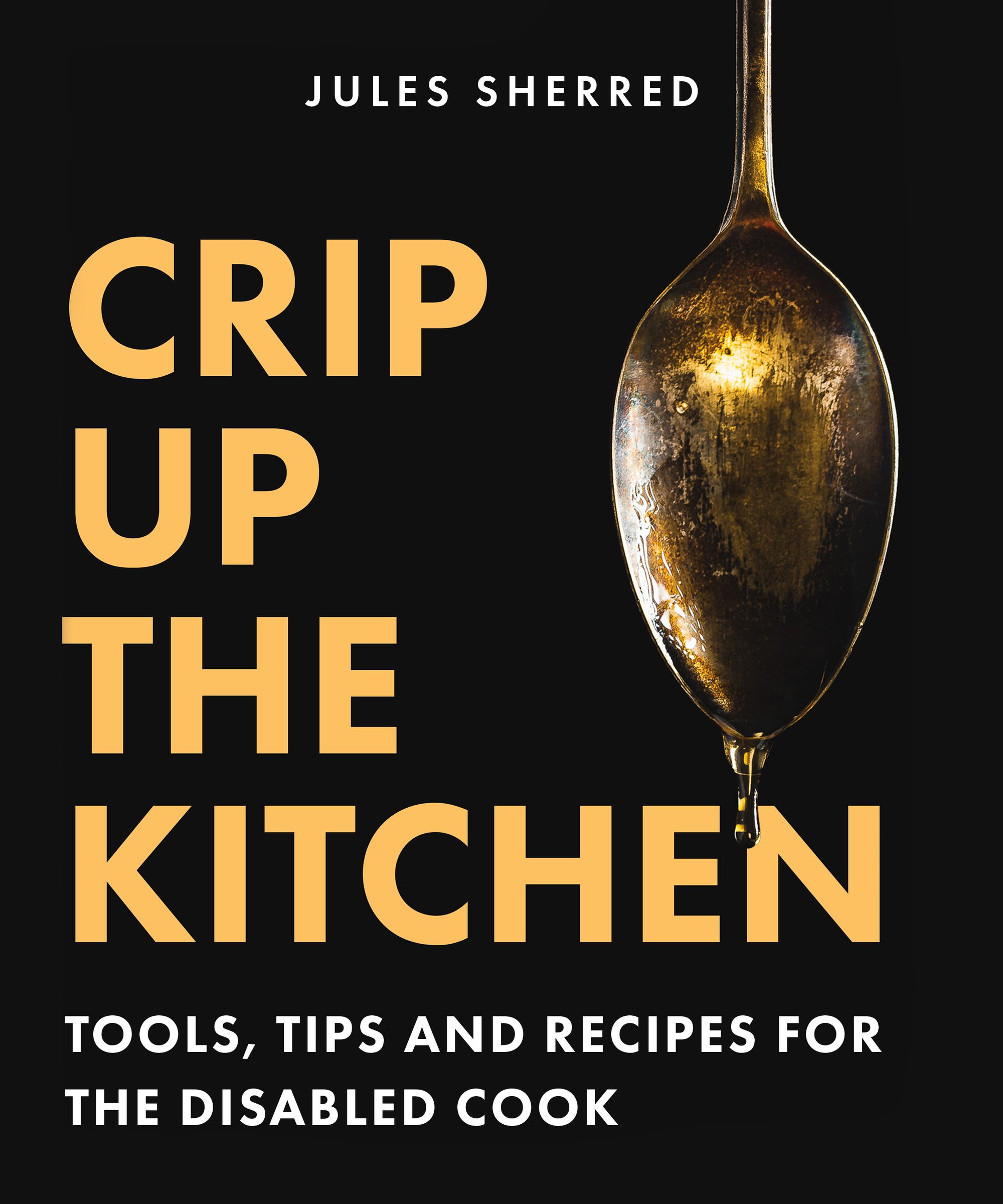 Background detail of a photographed silver spoon positioned vertically with honey dripping from it, against a black background; the author name in white all-caps sans serif font reads, “Jules Sherred,” followed by the title in bold yellow all-caps sans serif font reading, "Crip Up the Kitchen," subtitle is below in white all-caps sans serif font reading, "Tools, Tips and Recipes for the Disabled Cook." Book cover by Jazmin Welch of Fleck Creative Studio.